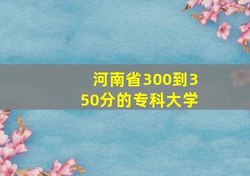 河南省300到350分的专科大学