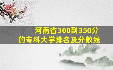 河南省300到350分的专科大学排名及分数线