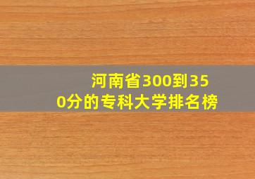 河南省300到350分的专科大学排名榜