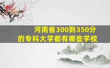 河南省300到350分的专科大学都有哪些学校