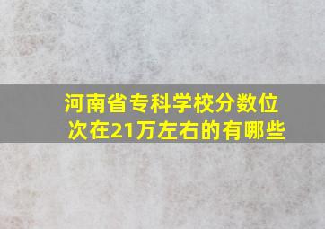 河南省专科学校分数位次在21万左右的有哪些