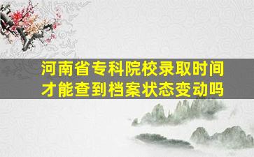 河南省专科院校录取时间才能查到档案状态变动吗