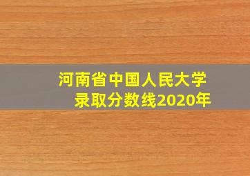 河南省中国人民大学录取分数线2020年