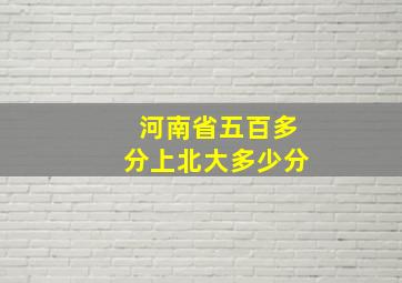 河南省五百多分上北大多少分