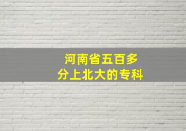 河南省五百多分上北大的专科