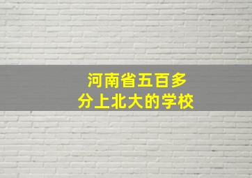 河南省五百多分上北大的学校