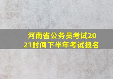 河南省公务员考试2021时间下半年考试报名