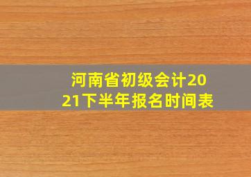 河南省初级会计2021下半年报名时间表