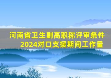 河南省卫生副高职称评审条件2024对口支援期间工作量