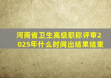 河南省卫生高级职称评审2025年什么时间出结果结束