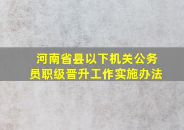 河南省县以下机关公务员职级晋升工作实施办法