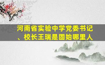 河南省实验中学党委书记、校长王瑞是固始哪里人