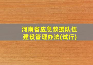 河南省应急救援队伍建设管理办法(试行)