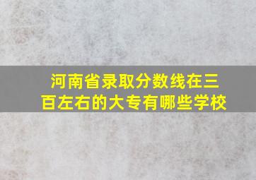 河南省录取分数线在三百左右的大专有哪些学校