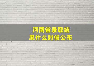 河南省录取结果什么时候公布