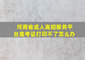 河南省成人高招服务平台准考证打印不了怎么办