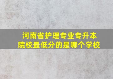 河南省护理专业专升本院校最低分的是哪个学校