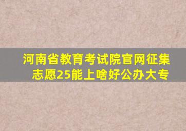 河南省教育考试院官网征集志愿25能上啥好公办大专