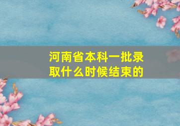 河南省本科一批录取什么时候结束的