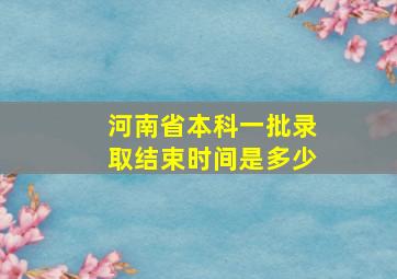 河南省本科一批录取结束时间是多少