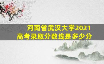 河南省武汉大学2021高考录取分数线是多少分