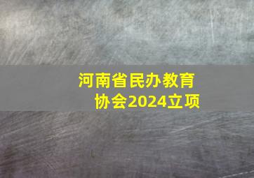 河南省民办教育协会2024立项