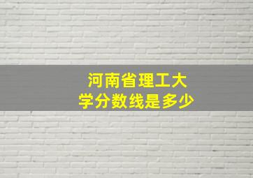 河南省理工大学分数线是多少