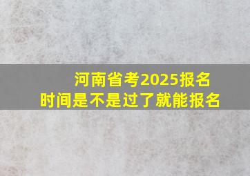 河南省考2025报名时间是不是过了就能报名