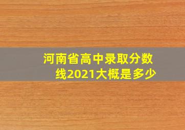 河南省高中录取分数线2021大概是多少