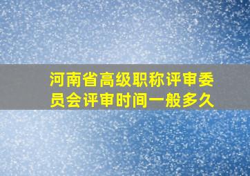 河南省高级职称评审委员会评审时间一般多久