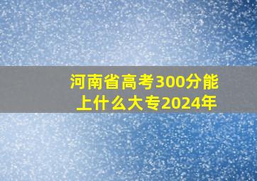 河南省高考300分能上什么大专2024年