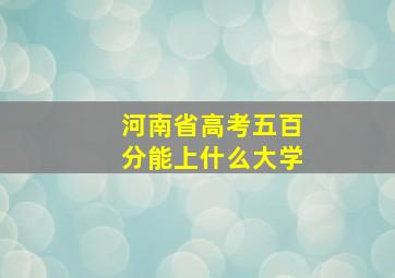 河南省高考五百分能上什么大学