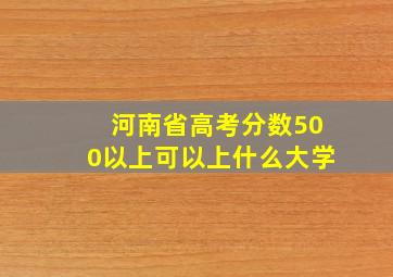 河南省高考分数500以上可以上什么大学