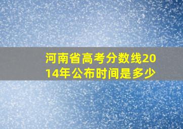 河南省高考分数线2014年公布时间是多少