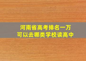 河南省高考排名一万可以去哪类学校读高中