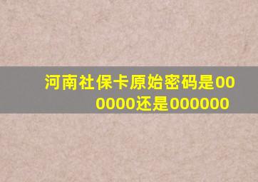 河南社保卡原始密码是000000还是000000