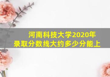 河南科技大学2020年录取分数线大约多少分能上