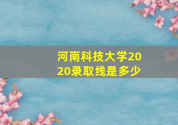 河南科技大学2020录取线是多少