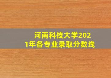 河南科技大学2021年各专业录取分数线