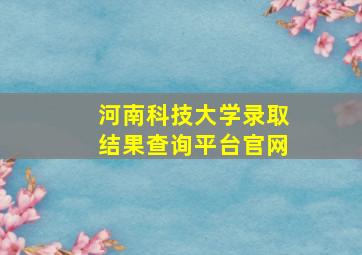 河南科技大学录取结果查询平台官网