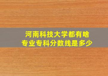 河南科技大学都有啥专业专科分数线是多少