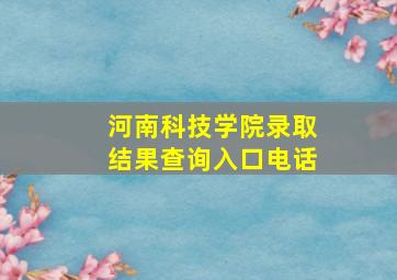 河南科技学院录取结果查询入口电话