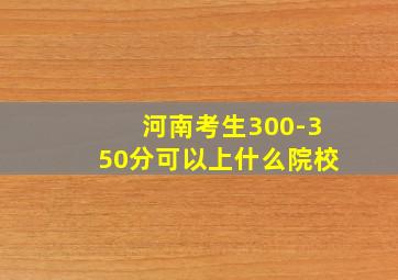 河南考生300-350分可以上什么院校