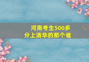 河南考生500多分上清华的那个谁