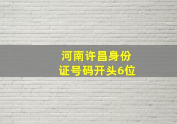 河南许昌身份证号码开头6位