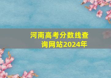 河南高考分数线查询网站2024年