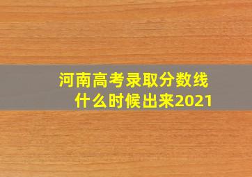 河南高考录取分数线什么时候出来2021