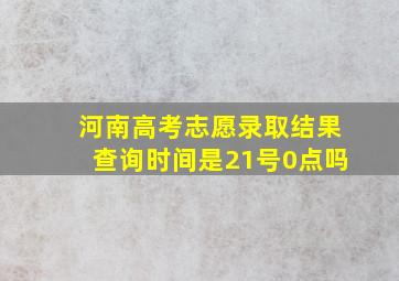 河南高考志愿录取结果查询时间是21号0点吗