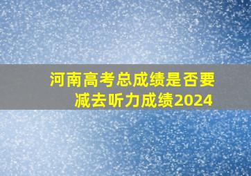 河南高考总成绩是否要减去听力成绩2024