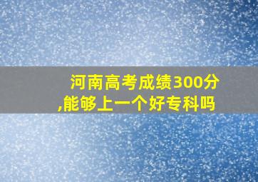 河南高考成绩300分,能够上一个好专科吗